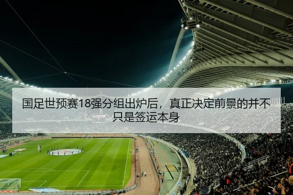 国足世预赛18强分组出炉后，真正决定前景的并不只是签运本身